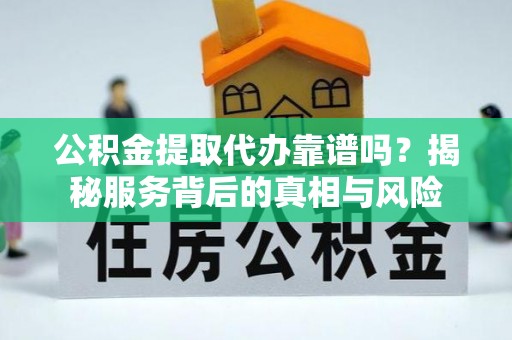 大足公积金提取代办靠谱吗？揭秘服务背后的真相与风险