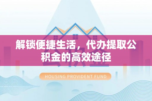 大足解锁便捷生活，代办提取公积金的高效途径