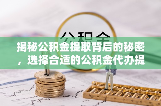 大足揭秘公积金提取背后的秘密，选择合适的公积金代办提取公司是关键