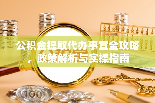 大足公积金提取代办事宜全攻略，政策解析与实操指南