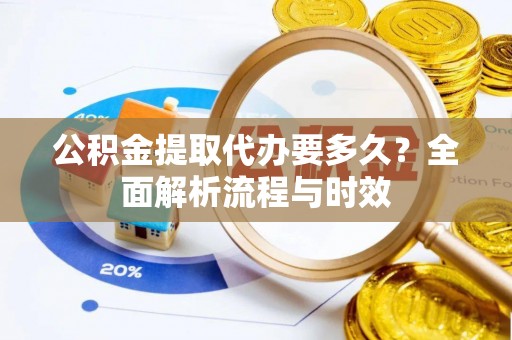 大足公积金提取代办要多久？全面解析流程与时效