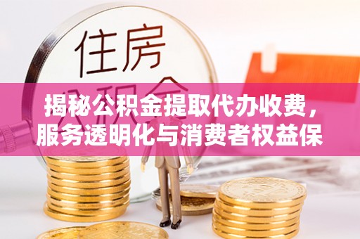 大足揭秘公积金提取代办收费，服务透明化与消费者权益保障