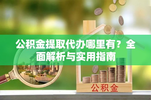 大足公积金提取代办哪里有？全面解析与实用指南