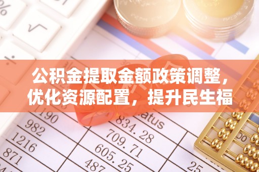 大足公积金提取金额政策调整，优化资源配置，提升民生福祉