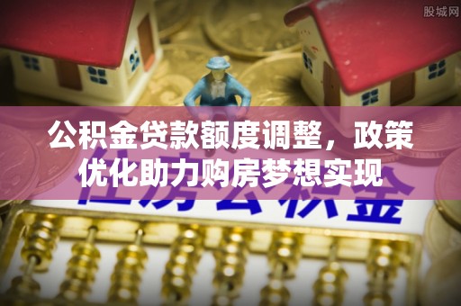 大足公积金贷款额度调整，政策优化助力购房梦想实现