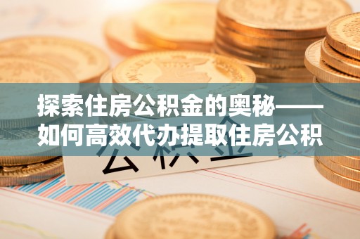 大足探索住房公积金的奥秘——如何高效代办提取住房公积金