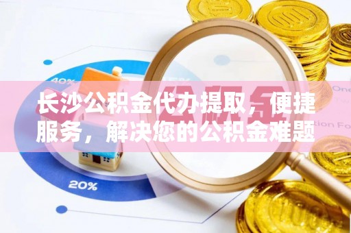 大足长沙公积金代办提取，便捷服务，解决您的公积金难题