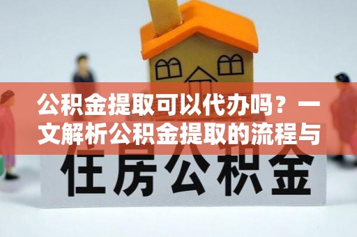 大足公积金提取可以代办吗？一文解析公积金提取的流程与注意事项