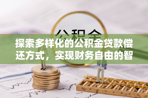 大足探索多样化的公积金贷款偿还方式，实现财务自由的智慧选择