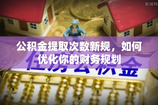 大足公积金提取次数新规，如何优化你的财务规划