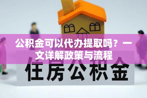 大足公积金可以代办提取吗？一文详解政策与流程