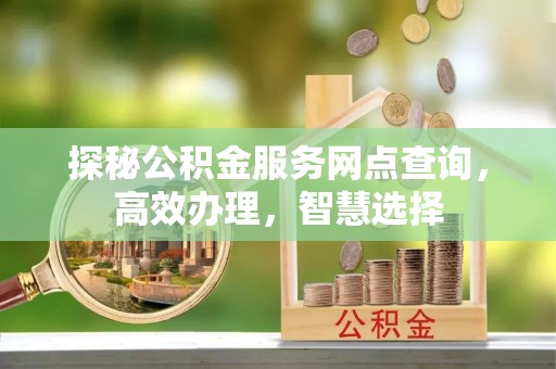 大足探秘公积金服务网点查询，高效办理，智慧选择