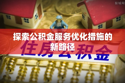 大足探索公积金服务优化措施的新路径