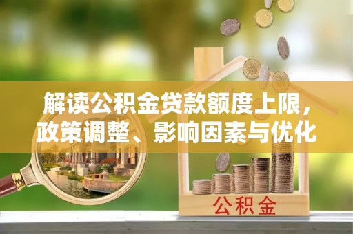 大足解读公积金贷款额度上限，政策调整、影响因素与优化策略