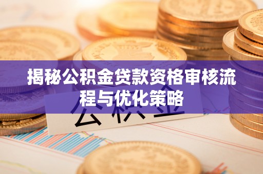 大足揭秘公积金贷款资格审核流程与优化策略