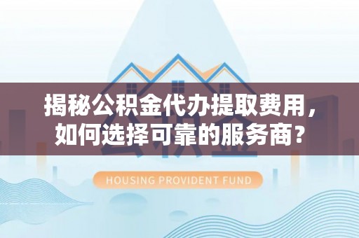 大足揭秘公积金代办提取费用，如何选择可靠的服务商？