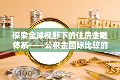 大足探索全球视野下的住房金融体系——公积金国际比较的深度解析