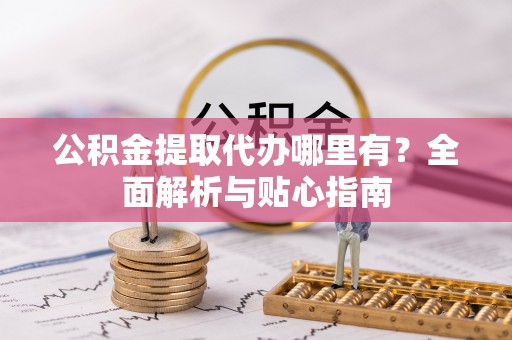 大足公积金提取代办哪里有？全面解析与贴心指南