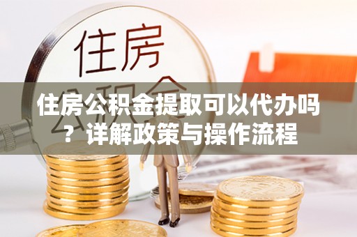 大足住房公积金提取可以代办吗？详解政策与操作流程