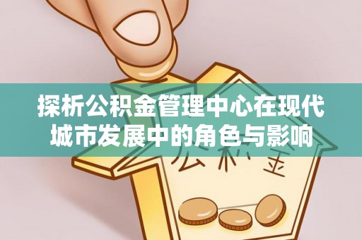 大足探析公积金管理中心在现代城市发展中的角色与影响