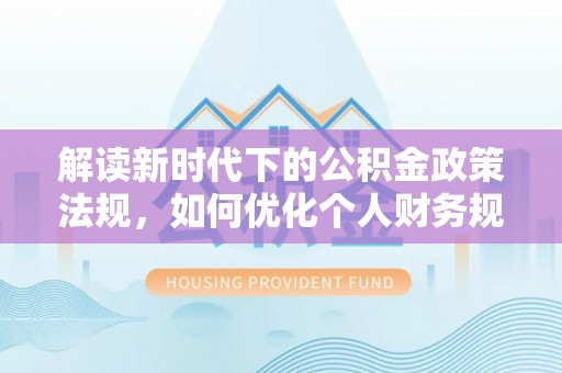 大足解读新时代下的公积金政策法规，如何优化个人财务规划
