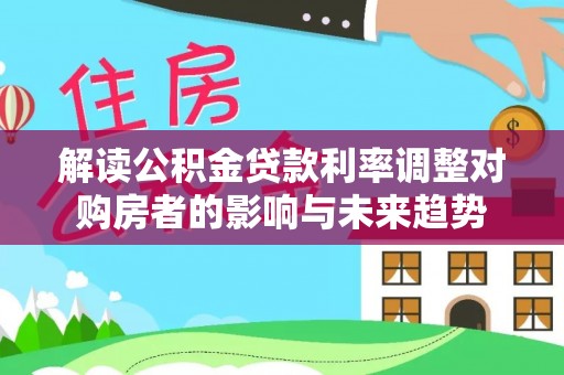 大足解读公积金贷款利率调整对购房者的影响与未来趋势