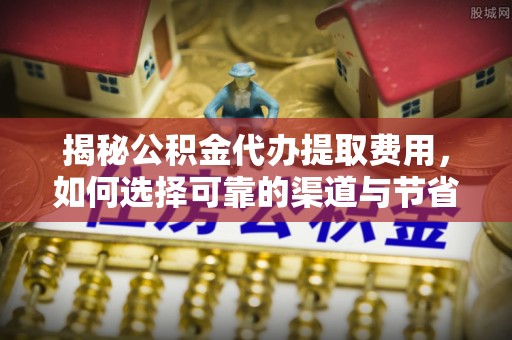 大足揭秘公积金代办提取费用，如何选择可靠的渠道与节省成本