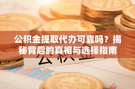大足公积金提取代办可靠吗？揭秘背后的真相与选择指南