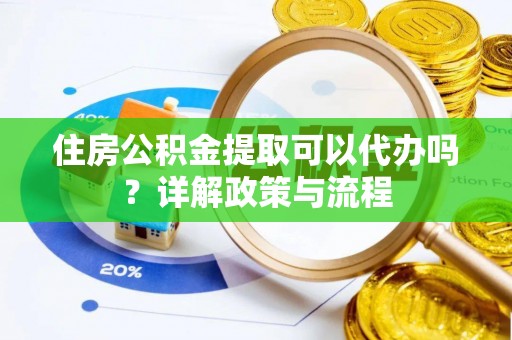大足住房公积金提取可以代办吗？详解政策与流程