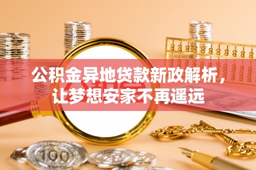 大足公积金异地贷款新政解析，让梦想安家不再遥远