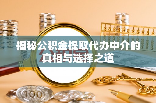 大足揭秘公积金提取代办中介的真相与选择之道