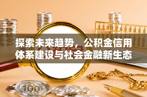 大足探索未来趋势，公积金信用体系建设与社会金融新生态