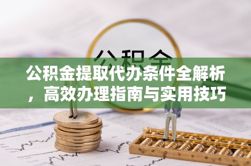 大足公积金提取代办条件全解析，高效办理指南与实用技巧