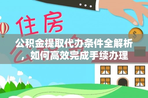 大足公积金提取代办条件全解析，如何高效完成手续办理