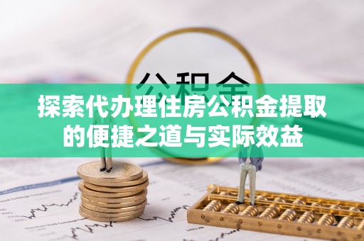 大足探索代办理住房公积金提取的便捷之道与实际效益
