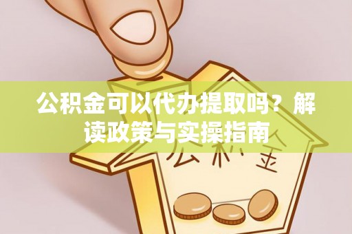 大足公积金可以代办提取吗？解读政策与实操指南