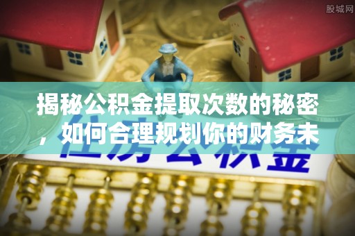 大足揭秘公积金提取次数的秘密，如何合理规划你的财务未来