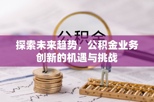 大足探索未来趋势，公积金业务创新的机遇与挑战