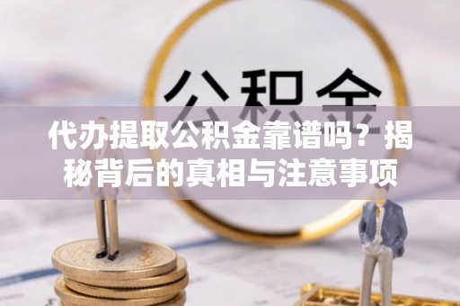 大足代办提取公积金靠谱吗？揭秘背后的真相与注意事项