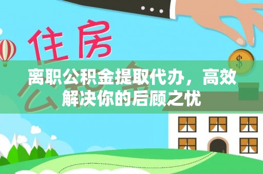 大足离职公积金提取代办，高效解决你的后顾之忧