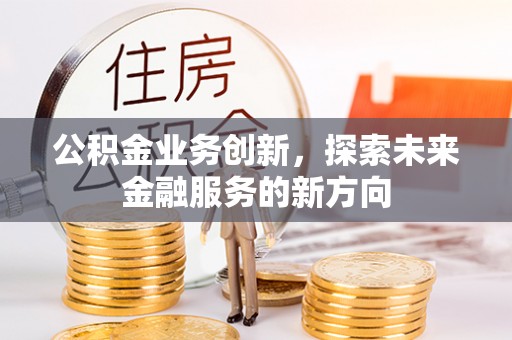 大足公积金业务创新，探索未来金融服务的新方向