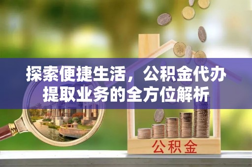 大足探索便捷生活，公积金代办提取业务的全方位解析