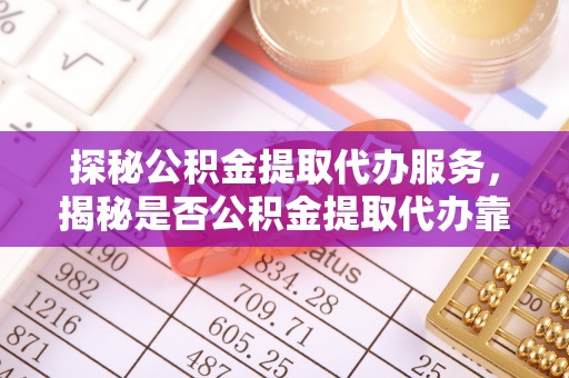 大足探秘公积金提取代办服务，揭秘是否公积金提取代办靠谱吗？