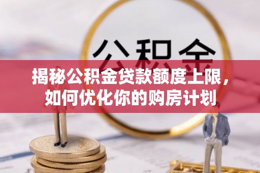 大足揭秘公积金贷款额度上限，如何优化你的购房计划