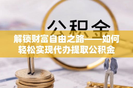 大足解锁财富自由之路——如何轻松实现代办提取公积金