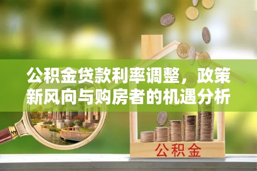 大足公积金贷款利率调整，政策新风向与购房者的机遇分析