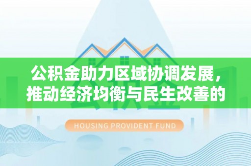 大足公积金助力区域协调发展，推动经济均衡与民生改善的新引擎