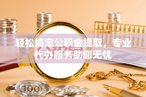 大足轻松搞定公积金提取，专业代办服务助您无忧