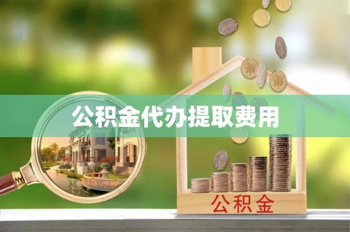 大足公积金代办提取费用