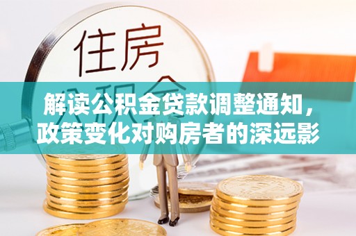 大足解读公积金贷款调整通知，政策变化对购房者的深远影响
